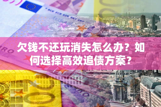 济南欠钱不还玩消失怎么办？如何选择高效追债方案？