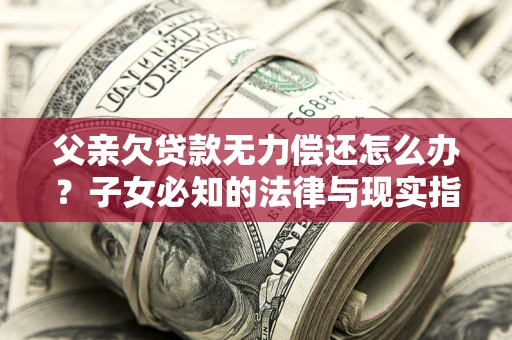 济南父亲欠贷款无力偿还怎么办？子女必知的法律与现实指南