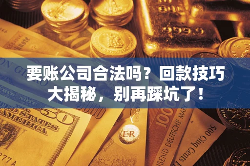 济南要账公司合法吗?回款技巧大揭秘,别再踩坑了! 济南要账公司合法吗?回款技巧大揭秘,别再踩坑了!