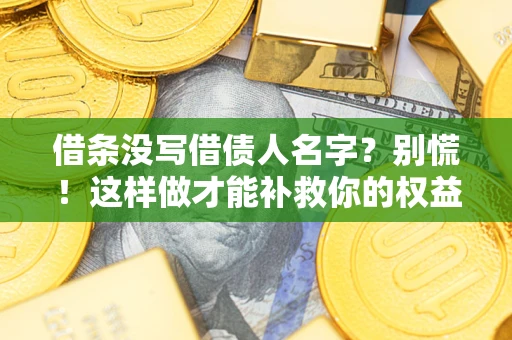 济南借条没写借债人名字？别慌！这样做才能补救你的权益！