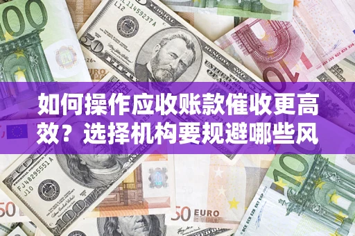 济南如何操作应收账款催收更高效?选择机构要规避哪些风险? 济南如何操作应收账款催收更高效?选择机构要规避哪些风险?