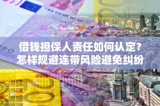 济南借钱担保人责任如何认定？怎样规避连带风险避免纠纷保障权益？
