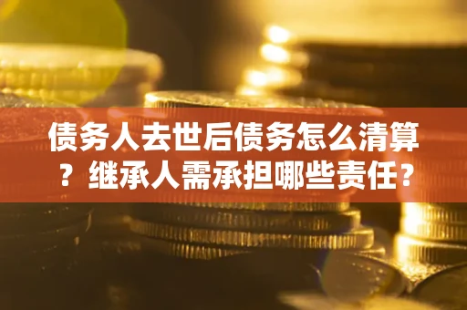 济南债务人去世后债务怎么清算?继承人需承担哪些责任? 济南债务人去世后债务怎么清算?继承人需承担哪些责任?
