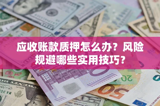 济南应收账款质押怎么办?风险规避哪些实用技巧? 济南应收账款质押怎么办?风险规避哪些实用技巧?