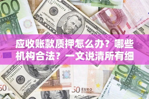 济南应收账款质押怎么办?哪些机构合法?一文说清所有细节 济南应收账款质押怎么办?哪些机构合法?一文说清所有细节