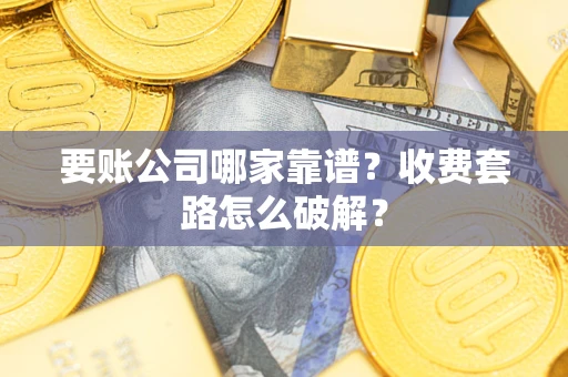 济南要账公司哪家靠谱?收费套路怎么破解? 济南要账公司哪家靠谱?收费套路怎么破解?