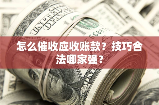 济南怎么催收应收账款？技巧合法哪家强？