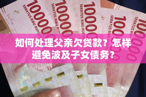 济南如何处理父亲欠贷款?怎样避免波及子女债务? 济南如何处理父亲欠贷款?怎样避免波及子女债务?