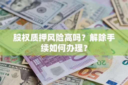 济南股权质押风险高吗?解除手续如何办理? 济南股权质押风险高吗?解除手续如何办理?