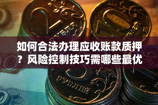 济南如何合法办理应收账款质押?风险控制技巧需哪些最优? 济南如何合法办理应收账款质押?风险控制技巧需哪些最优?