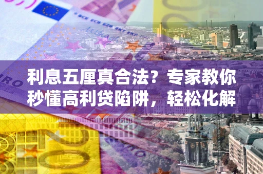 济南利息五厘真合法？专家教你秒懂高利贷陷阱，轻松化解债务危机！