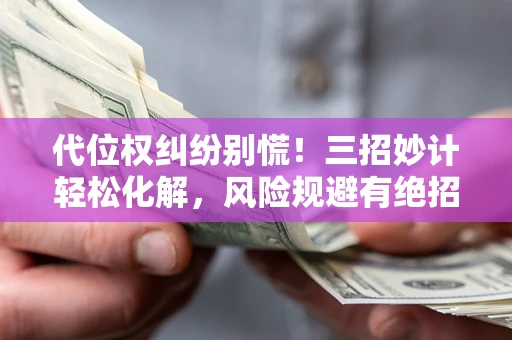 济南代位权纠纷别慌！三招妙计轻松化解，风险规避有绝招