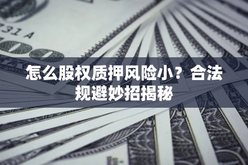 济南怎么股权质押风险小?合法规避妙招揭秘 济南怎么股权质押风险小?合法规避妙招揭秘