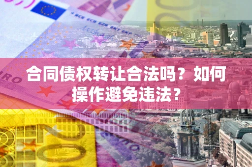 济南合同债权转让合法吗?如何操作避免违法? 济南合同债权转让合法吗?如何操作避免违法?