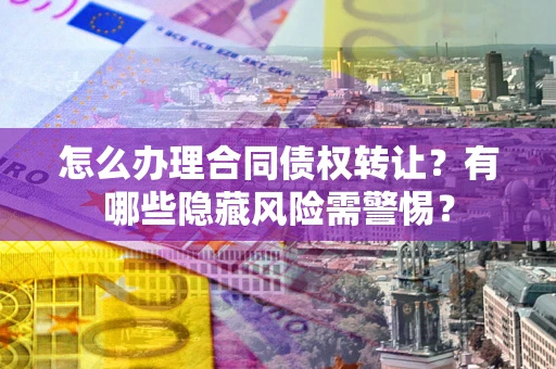 济南怎么办理合同债权转让？有哪些隐藏风险需警惕？