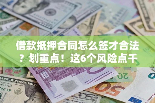 济南借款抵押合同怎么签才合法？划重点！这6个风险点千万别碰