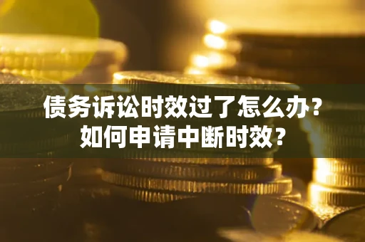 济南债务诉讼时效过了怎么办？如何申请中断时效？