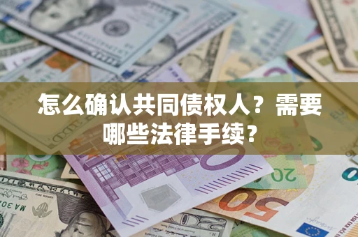 济南怎么确认共同债权人?需要哪些法律手续? 济南怎么确认共同债权人?需要哪些法律手续?