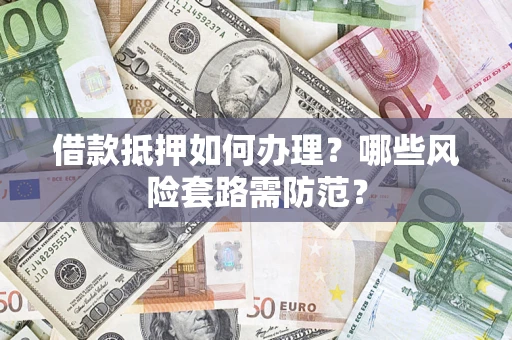 济南借款抵押如何办理?哪些风险套路需防范? 济南借款抵押如何办理?哪些风险套路需防范?