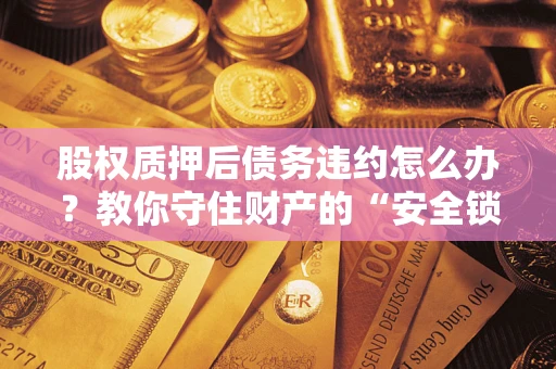 济南股权质押后债务违约怎么办?教你守住财产的“安全锁” 济南股权质押后债务违约怎么办?教你守住财产的“安全锁”