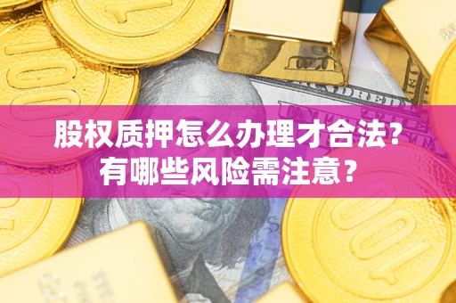 济南股权质押怎么办理才合法?有哪些风险需注意? 济南股权质押怎么办理才合法?有哪些风险需注意?
