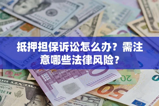 济南抵押担保诉讼怎么办?需注意哪些法律风险? 济南抵押担保诉讼怎么办?需注意哪些法律风险?