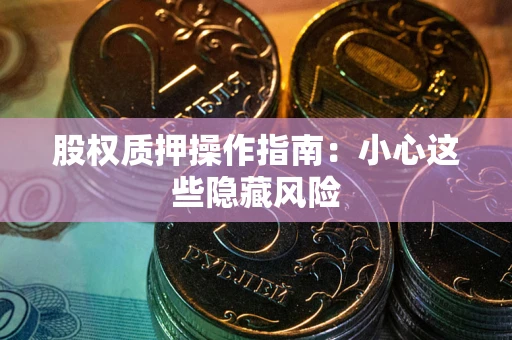 济南股权质押操作指南:小心这些隐藏风险 济南股权质押操作指南:小心这些隐藏风险