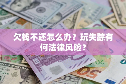 济南欠钱不还怎么办?玩失踪有何法律风险? 济南欠钱不还怎么办?玩失踪有何法律风险?