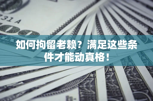 济南如何拘留老赖?满足这些条件才能动真格! 济南如何拘留老赖?满足这些条件才能动真格!