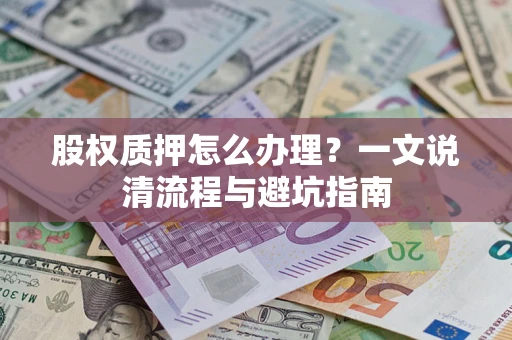 济南股权质押怎么办理?一文说清流程与避坑指南 济南股权质押怎么办理?一文说清流程与避坑指南