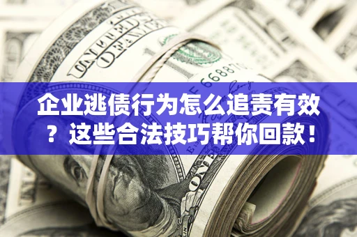 济南企业逃债行为怎么追责有效?这些合法技巧帮你回款! 济南企业逃债行为怎么追责有效?这些合法技巧帮你回款!