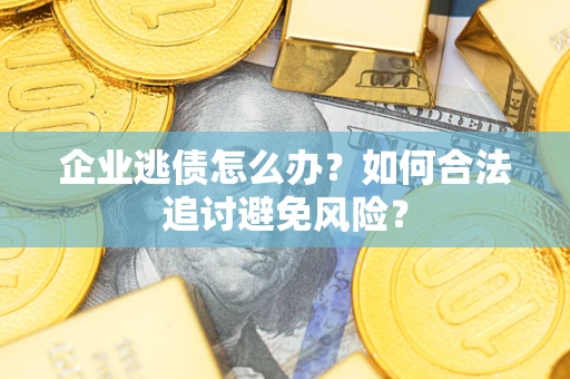 济南企业逃债怎么办？如何合法追讨避免风险？