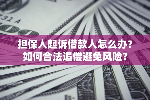 济南担保人起诉借款人怎么办?如何合法追偿避免风险? 济南担保人起诉借款人怎么办?如何合法追偿避免风险?