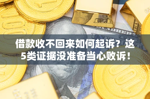 济南借款收不回来如何起诉？这5类证据没准备当心败诉！