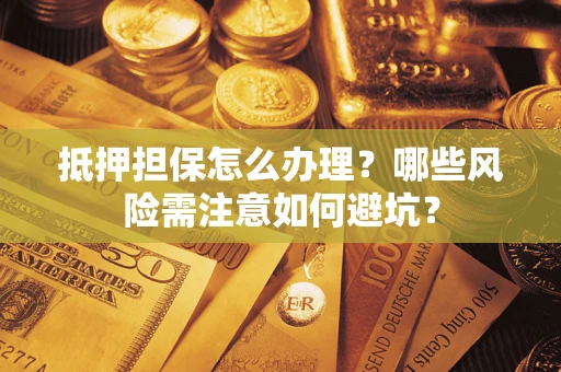 济南抵押担保怎么办理？哪些风险需注意如何避坑？
