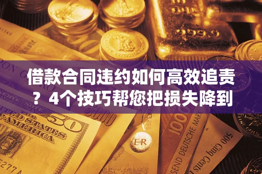 济南借款合同违约如何高效追责？4个技巧帮您把损失降到最低！