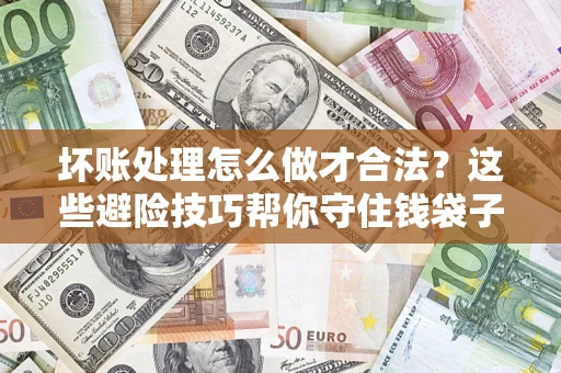 济南坏账处理怎么做才合法？这些避险技巧帮你守住钱袋子