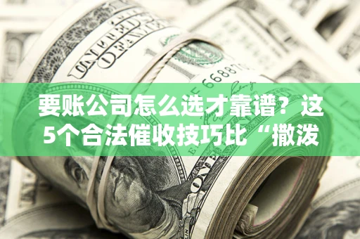 济南要账公司怎么选才靠谱?这5个合法催收技巧比“撒泼打滚”管用10倍! 济南要账公司怎么选才靠谱?这5个合法催收技巧比“撒泼打滚”管用10倍!