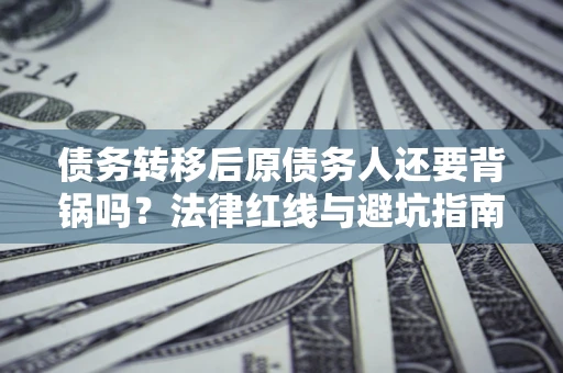 济南债务转移后原债务人还要背锅吗？法律红线与避坑指南！