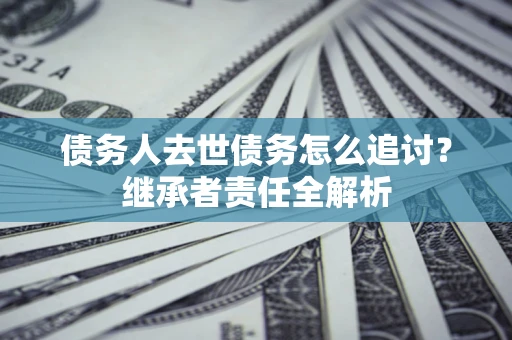 济南债务人去世债务怎么追讨?继承者责任全解析 济南债务人去世债务怎么追讨?继承者责任全解析