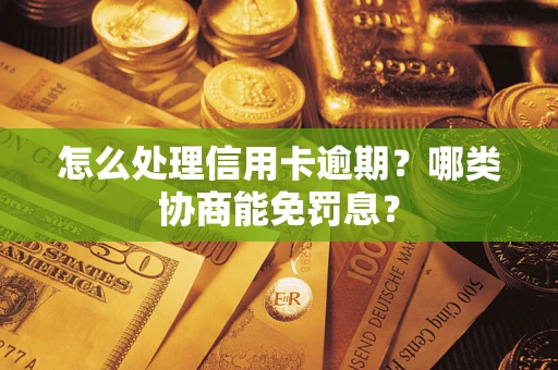 济南怎么处理信用卡逾期？哪类协商能免罚息？