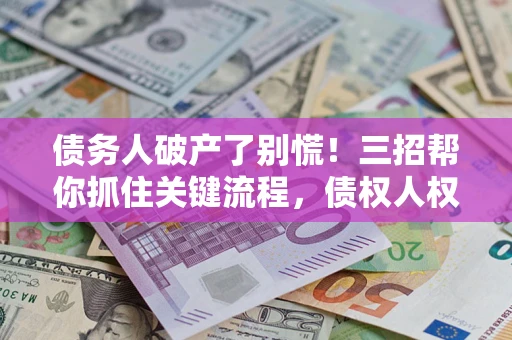 济南债务人破产了别慌!三招帮你抓住关键流程,债权人权益不再缩水 济南债务人破产了别慌!三招帮你抓住关键流程,债权人权益不再缩水