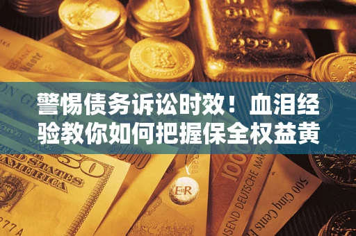 济南警惕债务诉讼时效！血泪经验教你如何把握保全权益黄金期