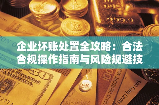 济南企业坏账处置全攻略:合法合规操作指南与风险规避技巧解析 济南企业坏账处置全攻略:合法合规操作指南与风险规避技巧解析