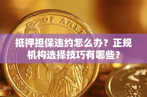 济南抵押担保违约怎么办?正规机构选择技巧有哪些? 济南抵押担保违约怎么办?正规机构选择技巧有哪些?