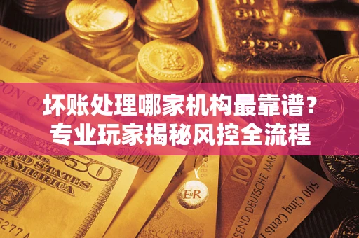 济南坏账处理哪家机构最靠谱？专业玩家揭秘风控全流程