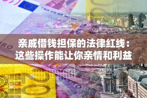 济南亲戚借钱担保的法律红线：这些操作能让你亲情和利益两不误