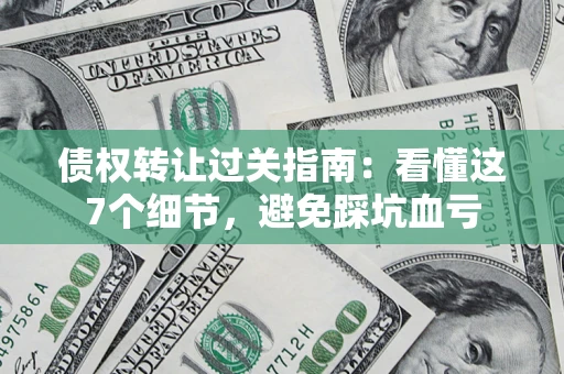 济南债权转让过关指南:看懂这7个细节,避免踩坑血亏 济南债权转让过关指南:看懂这7个细节,避免踩坑血亏
