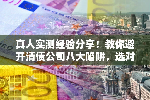 济南真人实测经验分享!教你避开清债公司八大陷阱,选对机构少走十年弯路 济南真人实测经验分享!教你避开清债公司八大陷阱,选对机构少走十年弯路
