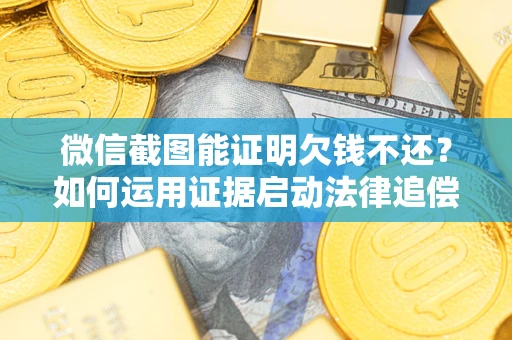 济南微信截图能证明欠钱不还?如何运用证据启动法律追偿程序? 济南微信截图能证明欠钱不还?如何运用证据启动法律追偿程序?